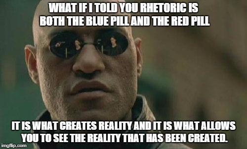 What If I told you rhetoric is both the blue pill and the red pill. It is what creates reality and it is what allows you to see the reality that has been created.